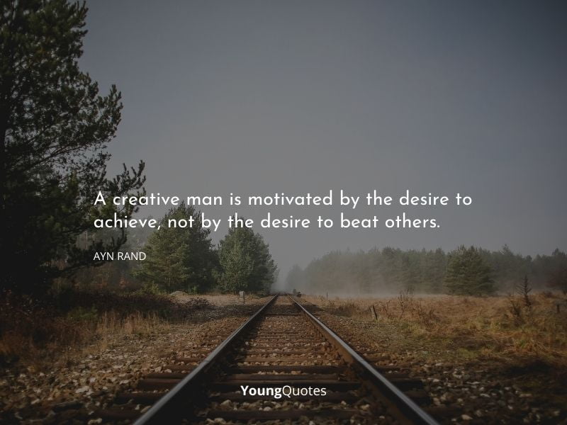 A creative man is motivated by the desire to achieve, not by the desire to beat others. – Ayn Rand