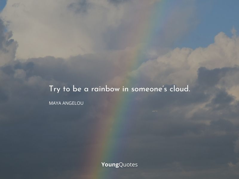 Try to be a rainbow in someone’s cloud. – Maya Angelou