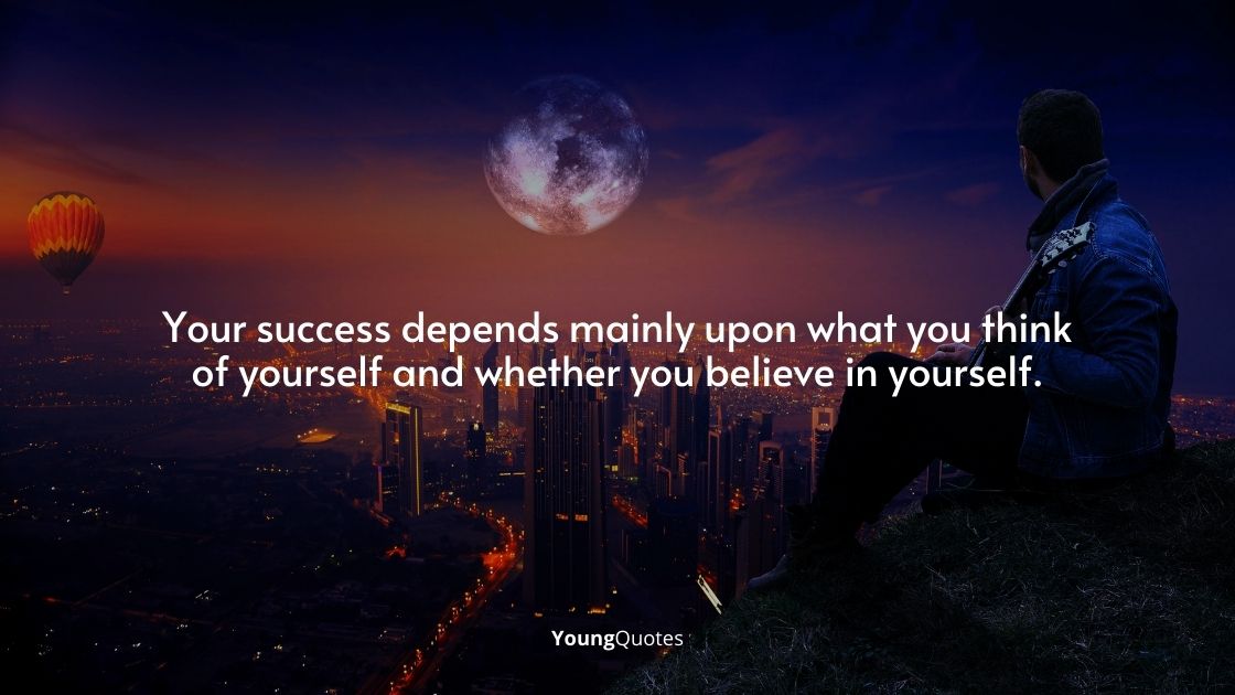 Your success depends mainly upon what you think of yourself and whether you believe in yourself.