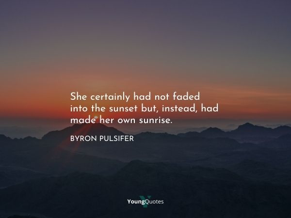 She certainly had not faded into the sunset but, instead, had made her own sunrise. – Byron Pulsifer