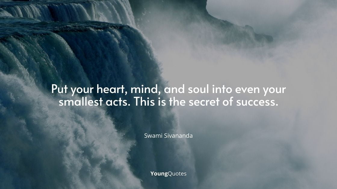 Put your heart, mind, and soul into even your smallest acts. This is the secret of success. — Swami Sivananda
