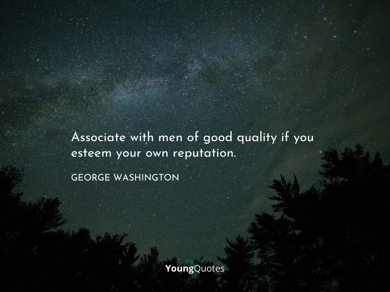 Associate with men of good quality if you esteem your own reputation. — George Washington