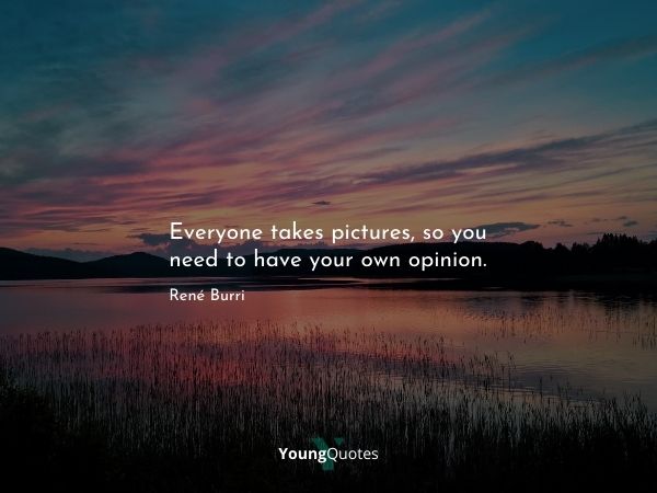 Everyone takes pictures, so you need to have your own opinion. – René Burri