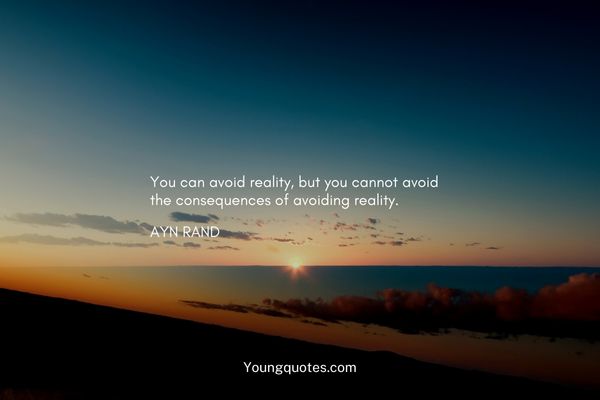 You can avoid reality, but you cannot avoid the consequences of avoiding reality. – Ayn Rand