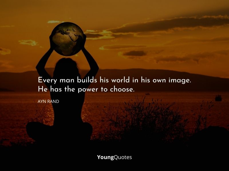 Every man builds his world in his own image. He has the power to choose. – Ayn Rand