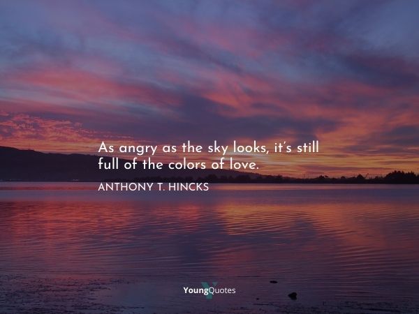 As angry as the sky looks, it’s still full of the colors of love. ― Anthony T. Hincks