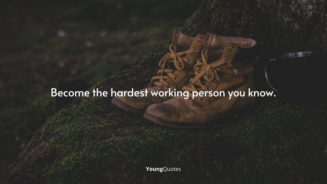 Become the hardest working person you know.