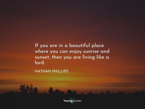 If you are in a beautiful place where you can enjoy sunrise and sunset, then you are living like a lord. – Nathan Phillips