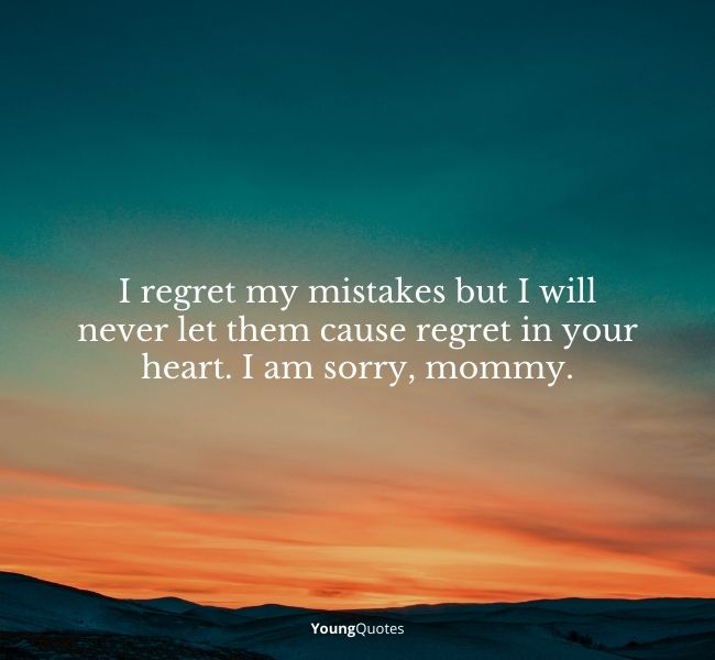 I regret my mistakes but I will never let them cause regret in your heart. I am sorry, mommy.