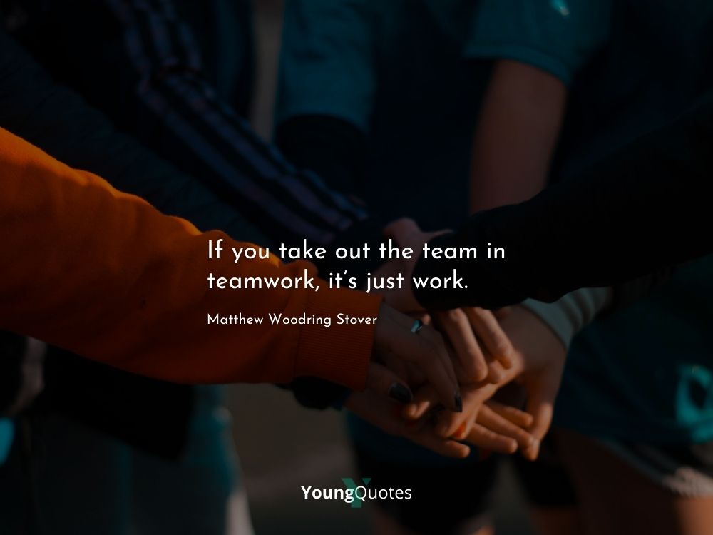 If you take out the team in teamwork, it’s just work. – Matthew Woodring Stover