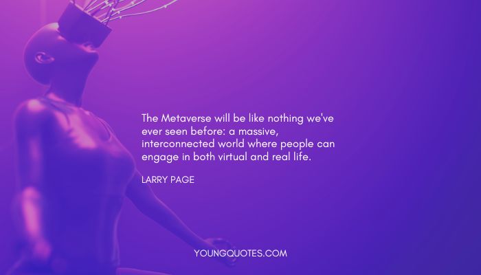 Quotes about metaverse - The Metaverse will be like nothing we've ever seen before: a massive, interconnected world where people can engage in both virtual and real life. - Larry Page