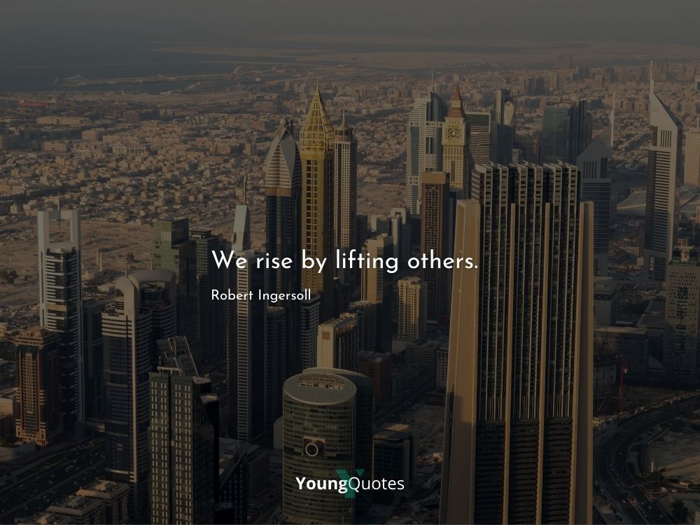 We rise by lifting others. – Robert Ingersoll