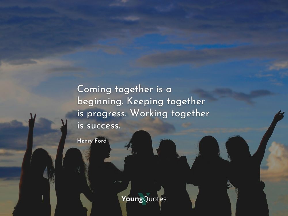 Coming together is a beginning. Keeping together is progress. Working together is success. – Henry Ford