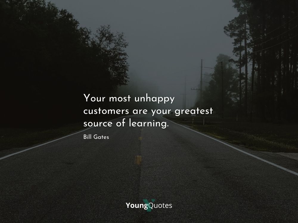 Your most unhappy customers are your greatest source of learning.” – Bill Gates