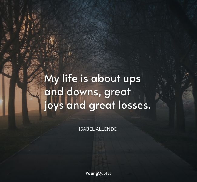 My life is about ups and downs, great joys and great losses.” – Isabel Allende