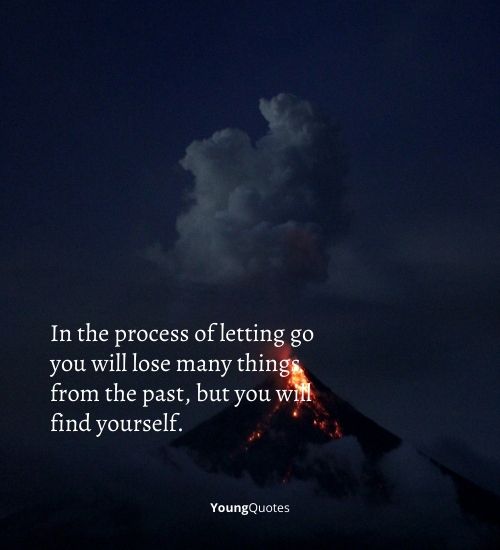 In the process of letting go you will lose many things from the past, but you  will find yourself.