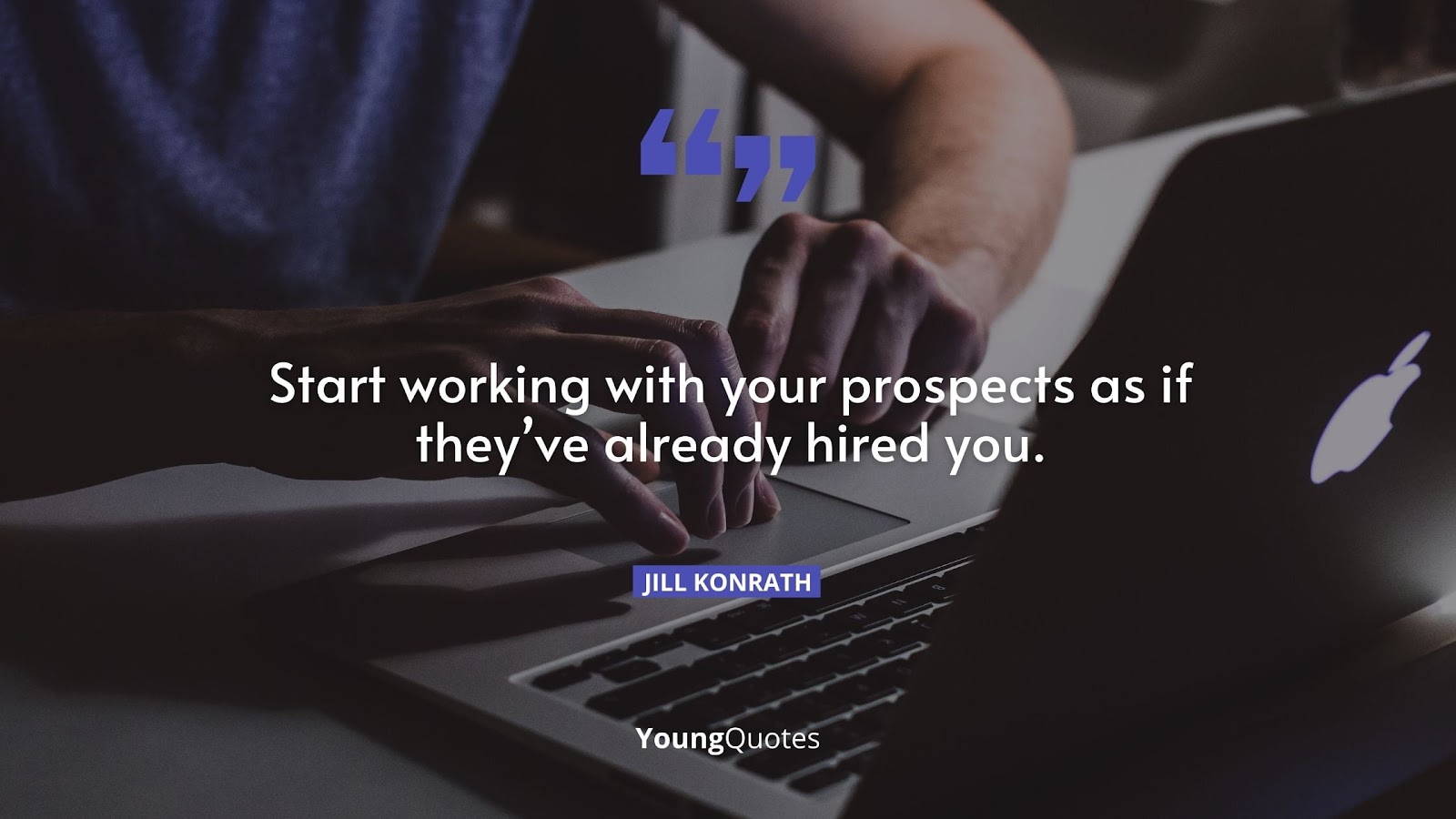 Start working with your prospects as if they’ve already hired you. – Jill Konrath