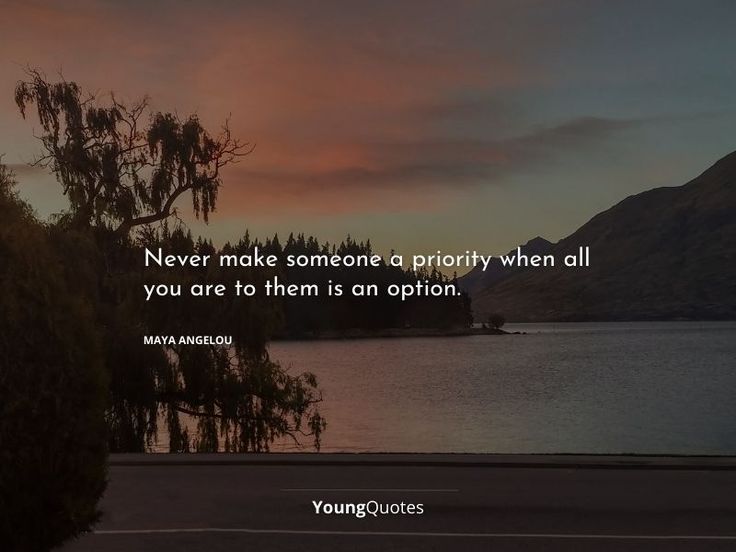 Never make someone a priority when all you are to them is an option. – Maya Angelou quotes inspirational