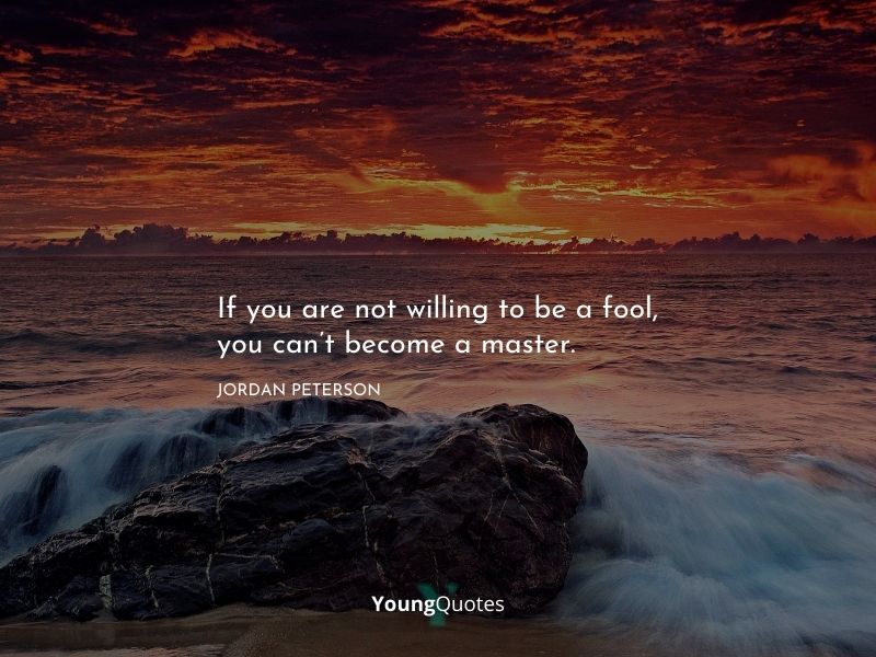 If you are not willing to be a fool, you can’t become a master. – Jordan Peterson quotes on life