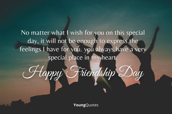 Happy friendship day wishes - No matter what I wish for you on this special day, it will not be enough to express the feelings I have for you. you always have a very special place in my heart. Happy friendship day!